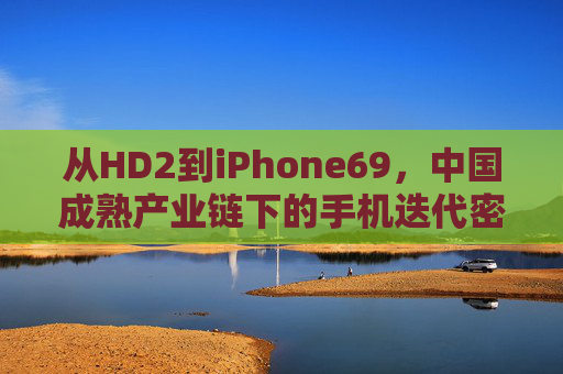 从HD2到iPhone69，中国成熟产业链下的手机迭代密码，中国成熟产业链，手机迭代的密码