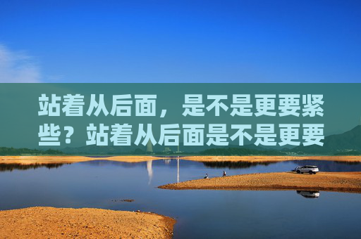 站着从后面，是不是更要紧些？站着从后面是不是更要紧些？