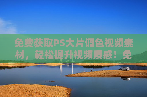 免费获取PS大片调色视频素材,轻松提升视频质感!免费PS大片调色视频素材,轻松提升视频质感! 免费获取PS大片调色视频素材,轻松提升视频质感!免费PS大片调色视频素材,轻松提升视频质感!