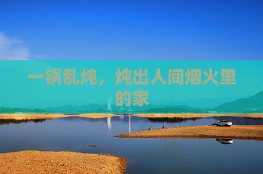 一锅乱炖,炖出人间烟火里的家 一锅乱炖,炖出人间烟火里的家