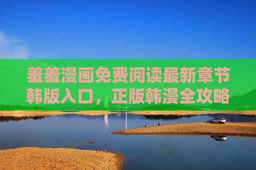 羞羞漫画免费阅读最新章节韩版入口,正版韩漫全攻略,安全畅读无广告,羞羞漫画韩版正版入口,免费安全阅读全攻略 羞羞漫画免费阅读最新章节韩版入口,正版韩漫全攻略,安全畅读无广告,羞羞漫画韩版正版入口,免费安全阅读全攻略