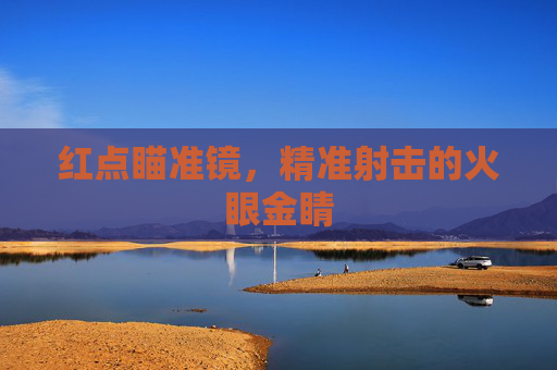 红点瞄准镜,精准射击的火眼金睛 红点瞄准镜,精准射击的火眼金睛