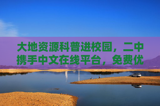 大地资源科普进校园,二中携手中文在线平台,免费优质课程等你看,大地资源科普进校园,二中携手中文在线,免费优质课程等你看 大地资源科普进校园,二中携手中文在线平台,免费优质课程等你看,大地资源科普进校园,二中携手中文在线,免费优质课程等你看