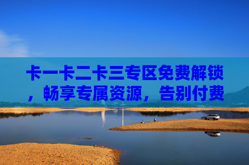 卡一卡二卡三专区免费解锁,畅享专属资源,告别付费烦恼,卡一卡二卡三专区,免费解锁专属资源,告别付费烦恼 卡一卡二卡三专区免费解锁,畅享专属资源,告别付费烦恼,卡一卡二卡三专区,免费解锁专属资源,告别付费烦恼