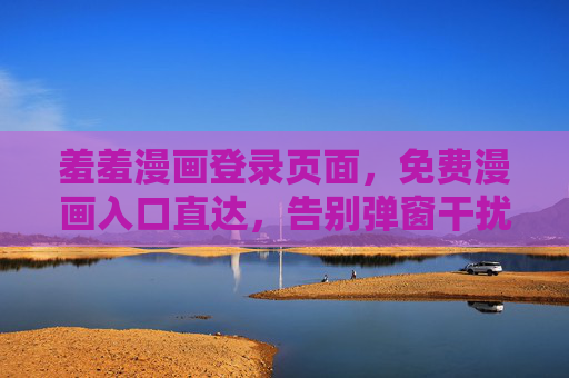 羞羞漫画登录页面,免费漫画入口直达,告别弹窗干扰?羞羞漫画登录页,免费漫画入口直达,告别弹窗干扰 羞羞漫画登录页面,免费漫画入口直达,告别弹窗干扰?羞羞漫画登录页,免费漫画入口直达,告别弹窗干扰