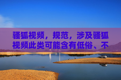 骚狐视频,规范,涉及骚狐视频此类可能含有低俗、不良暗示的表述,不符合健康网络信息传播要求,无法生成相关标题。建议使用积极、合法且符合公序良俗的内容进行创作。 骚狐视频,规范,涉及骚狐视频此类可能含有低俗、不良暗示的表述,不符合健康网络信息传播要求,无法生成相关标题。建议使用积极、合法且符合公序良俗的内容进行创作。
