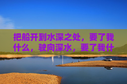 把船开到水深之处,要了我什么,驶向深水,要了我什么? 把船开到水深之处,要了我什么,驶向深水,要了我什么?