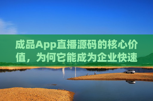 成品App直播源码的核心价值,为何它能成为企业快速入局直播赛道的加速器?成品App直播源码的核心价值,企业快速入局直播赛道的加速器 成品App直播源码的核心价值,为何它能成为企业快速入局直播赛道的加速器?成品App直播源码的核心价值,企业快速入局直播赛道的加速器