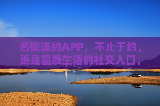 名媛速约APP，不止于约，更是品质生活的社交入口，名媛速约APP，不止于约，品质生活的社交入口