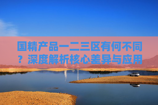 国精产品一二三区有何不同?深度解析核心差异与应用场景,国精产品一二三区差异解析,核心区别与应用场景 国精产品一二三区有何不同?深度解析核心差异与应用场景,国精产品一二三区差异解析,核心区别与应用场景