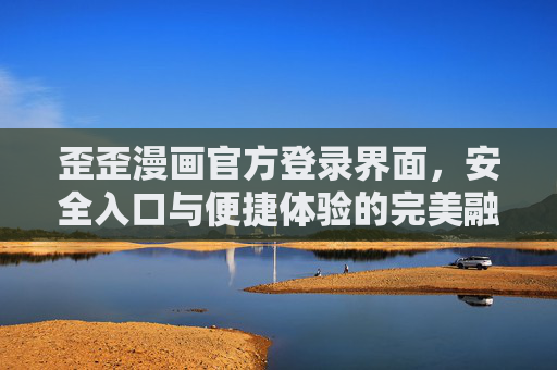 歪歪漫画官方登录界面，安全入口与便捷体验的完美融合，歪歪漫画官方登录界面，安全入口与便捷体验的完美融合
