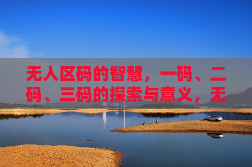 无人区码的智慧，一码、二码、三码的探索与意义，无人区码的三重智慧，一码、二码、三码的探索与意义