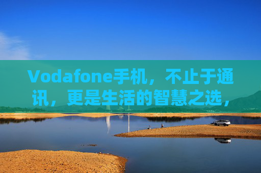 Vodafone手机,不止于通讯,更是生活的智慧之选,Vodafone手机,不止通讯,更是生活智慧之选 Vodafone手机,不止于通讯,更是生活的智慧之选,Vodafone手机,不止通讯,更是生活智慧之选