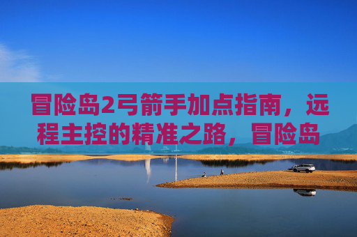 冒险岛2弓箭手加点指南，远程主控的精准之路，冒险岛2弓箭手加点指南，远程主控精准之路