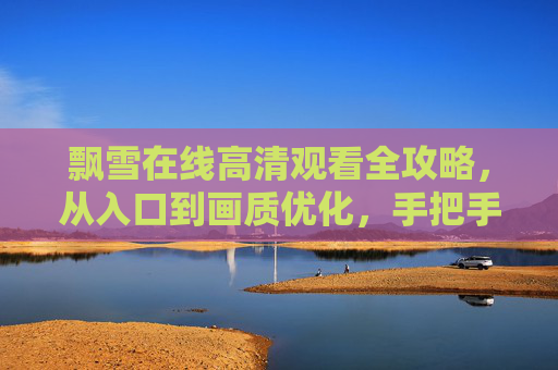 飘雪在线高清观看全攻略,从入口到画质优化,手把手教你畅享纯净视觉盛宴,飘雪在线高清观看全攻略,从入口到画质优化,畅享纯净视觉盛宴 飘雪在线高清观看全攻略,从入口到画质优化,手把手教你畅享纯净视觉盛宴,飘雪在线高清观看全攻略,从入口到画质优化,畅享纯净视觉盛宴