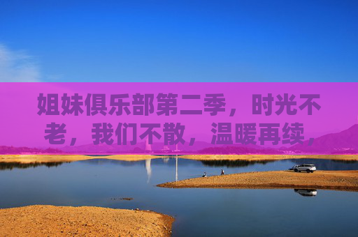 姐妹俱乐部第二季,时光不老,我们不散,温暖再续,姐妹俱乐部第二季,时光不老,温暖再续 姐妹俱乐部第二季,时光不老,我们不散,温暖再续,姐妹俱乐部第二季,时光不老,温暖再续