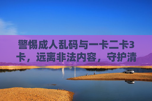 警惕成人乱码与一卡二卡3卡,远离非法内容,守护清朗网络空间,守护清朗网络空间 警惕成人乱码与一卡二卡3卡,远离非法内容,守护清朗网络空间,守护清朗网络空间
