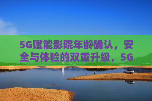 5G赋能影院年龄确认,安全与体验的双重升级,5G赋能影院年龄确认,安全与体验双升级 5G赋能影院年龄确认,安全与体验的双重升级,5G赋能影院年龄确认,安全与体验双升级