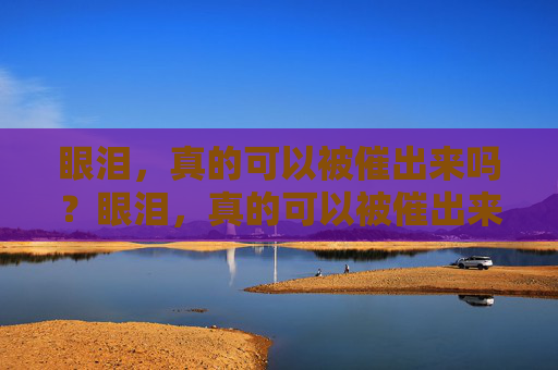 眼泪，真的可以被催出来吗？眼泪，真的可以被催出来吗？