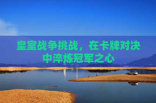 皇室战争挑战，在卡牌对决中淬炼冠军之心