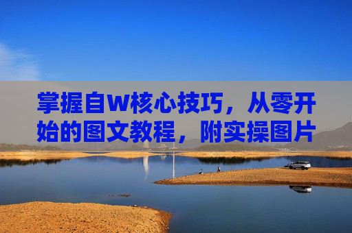 掌握自W核心技巧,从零开始的图文教程,附实操图片详解,从零开始掌握自W核心技巧,图文实操教程详解 掌握自W核心技巧,从零开始的图文教程,附实操图片详解,从零开始掌握自W核心技巧,图文实操教程详解
