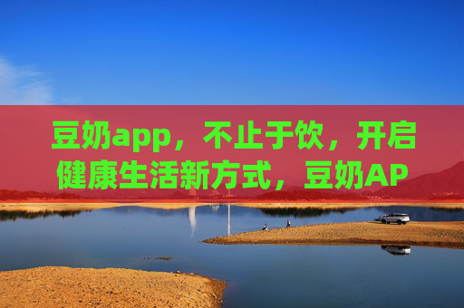 豆奶app，不止于饮，开启健康生活新方式，豆奶APP，不止于饮，开启健康生活新方式