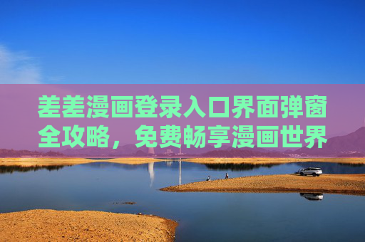 差差漫画登录入口界面弹窗全攻略,免费畅享漫画世界的便捷指南,差差漫画登录入口弹窗全攻略,免费畅享漫画世界的便捷指南 差差漫画登录入口界面弹窗全攻略,免费畅享漫画世界的便捷指南,差差漫画登录入口弹窗全攻略,免费畅享漫画世界的便捷指南