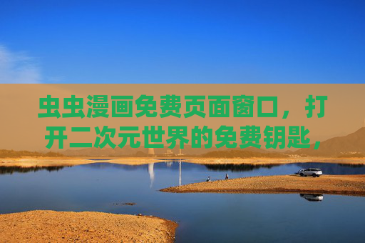 虫虫漫画免费页面窗口，打开二次元世界的免费钥匙，虫虫漫画免费窗口，打开二次元世界的免费钥匙