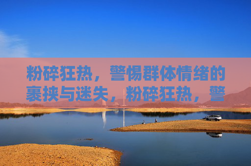 粉碎狂热，警惕群体情绪的裹挟与迷失，粉碎狂热，警惕群体情绪的裹挟与迷失