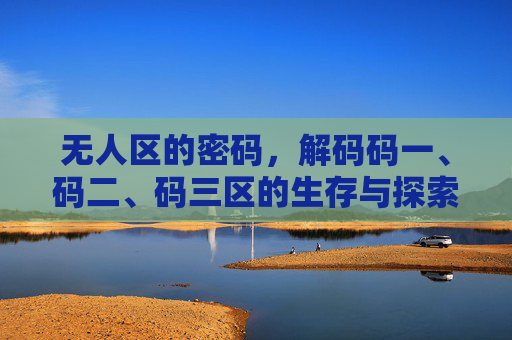 无人区的密码，解码码一、码二、码三区的生存与探索，无人区密码，解码三区生存与探索