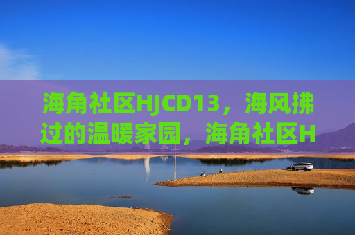 海角社区HJCD13,海风拂过的温暖家园,海角社区HJCD13,海风拂过的温暖家园 海角社区HJCD13,海风拂过的温暖家园,海角社区HJCD13,海风拂过的温暖家园
