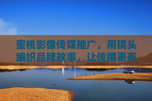 蜜桃影像传媒推广,用镜头编织品牌故事,让传播更有温度,蜜桃影像,用镜头编织有温度的品牌故事 蜜桃影像传媒推广,用镜头编织品牌故事,让传播更有温度,蜜桃影像,用镜头编织有温度的品牌故事