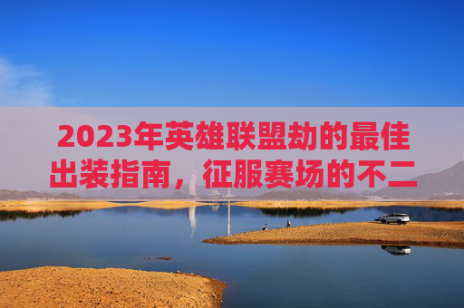 2023年英雄联盟劫的最佳出装指南,征服赛场的不二之选,2023年英雄联盟劫最佳出装指南 2023年英雄联盟劫的最佳出装指南,征服赛场的不二之选,2023年英雄联盟劫最佳出装指南