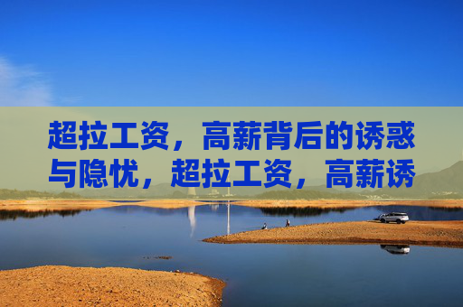 超拉工资,高薪背后的诱惑与隐忧,超拉工资,高薪诱惑与隐忧 超拉工资,高薪背后的诱惑与隐忧,超拉工资,高薪诱惑与隐忧