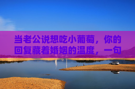 当老公说想吃小葡萄,你的回复藏着婚姻的温度,一句想吃小葡萄的回应,藏着婚姻的温度 当老公说想吃小葡萄,你的回复藏着婚姻的温度,一句想吃小葡萄的回应,藏着婚姻的温度