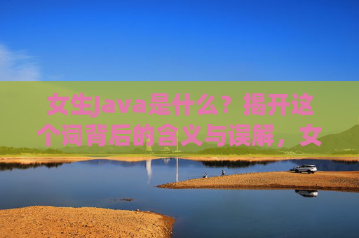 女生Java是什么？揭开这个词背后的含义与误解，女生Java，揭开其含义与误解
