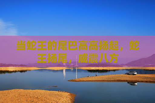 当蛇王的尾巴高高扬起,蛇王扬尾,威震八方 当蛇王的尾巴高高扬起,蛇王扬尾,威震八方