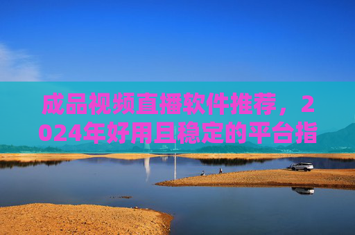 成品视频直播软件推荐，2024年好用且稳定的平台指南，2024年成品视频直播软件推荐，好用稳定平台指南