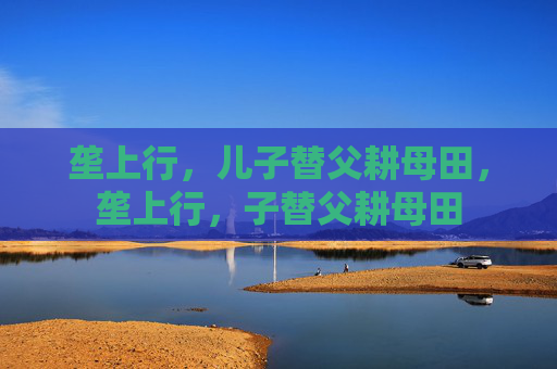 垄上行,儿子替父耕母田,垄上行,子替父耕母田 垄上行,儿子替父耕母田,垄上行,子替父耕母田