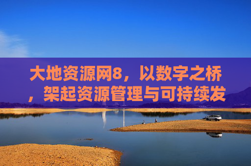 大地资源网8,以数字之桥,架起资源管理与可持续发展新生态,大地资源网8,数字之桥架起资源管理与可持续发展新生态 大地资源网8,以数字之桥,架起资源管理与可持续发展新生态,大地资源网8,数字之桥架起资源管理与可持续发展新生态