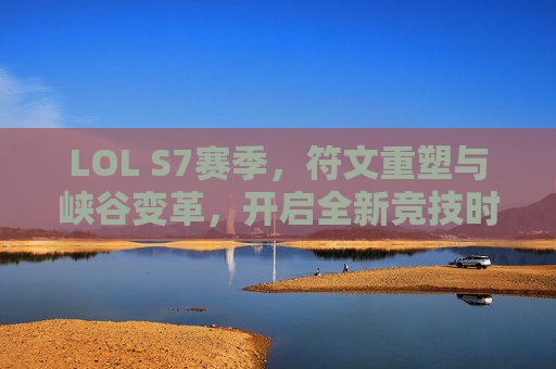 LOL S7赛季,符文重塑与峡谷变革,开启全新竞技时代,LOL S7赛季,符文重塑与峡谷变革,开启全新竞技时代 LOL S7赛季,符文重塑与峡谷变革,开启全新竞技时代,LOL S7赛季,符文重塑与峡谷变革,开启全新竞技时代