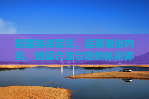 健康游戏娱乐，远离低俗内容，选择合法合规的休闲体验，健康游戏娱乐，远离低俗，合法合规享休闲