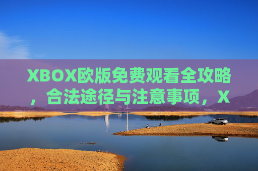 XBOX欧版免费观看全攻略,合法途径与注意事项,XBOX欧版免费观看全攻略,合法途径与注意事项 XBOX欧版免费观看全攻略,合法途径与注意事项,XBOX欧版免费观看全攻略,合法途径与注意事项