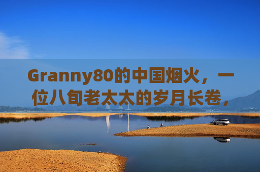 Granny80的中国烟火，一位八旬老太太的岁月长卷，八旬烟火长卷，Granny80的中国岁月