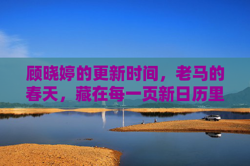 顾晓婷的更新时间,老马的春天,藏在每一页新日历里,老马的春天,藏在每一页新日历里 顾晓婷的更新时间,老马的春天,藏在每一页新日历里,老马的春天,藏在每一页新日历里