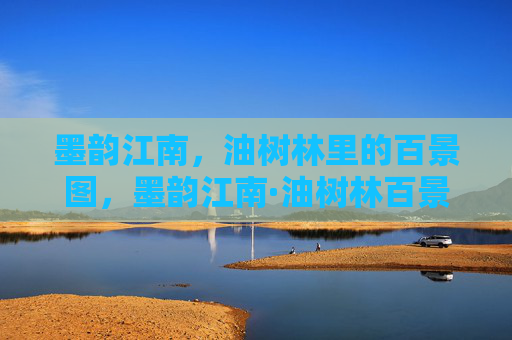 墨韵江南,油树林里的百景图,墨韵江南·油树林百景图 墨韵江南,油树林里的百景图,墨韵江南·油树林百景图