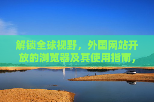 解锁全球视野,外国网站开放的浏览器及其使用指南,解锁全球视野,外国网站访问浏览器指南 解锁全球视野,外国网站开放的浏览器及其使用指南,解锁全球视野,外国网站访问浏览器指南