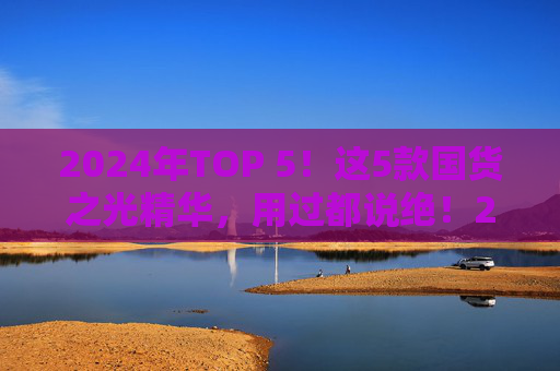 2024年TOP 5!这5款国货之光精华,用过都说绝!2024年TOP 5国货之光精华,用过都说绝! 2024年TOP 5!这5款国货之光精华,用过都说绝!2024年TOP 5国货之光精华,用过都说绝!