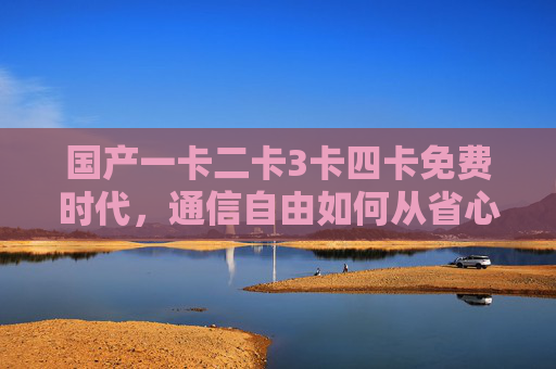国产一卡二卡3卡四卡免费时代,通信自由如何从省心到随心,国产多卡免费时代,通信自由从省心到随心 国产一卡二卡3卡四卡免费时代,通信自由如何从省心到随心,国产多卡免费时代,通信自由从省心到随心