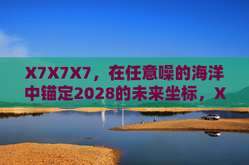 X7X7X7,在任意噪的海洋中锚定2028的未来坐标,X7X7X7,锚定2028的未来坐标 X7X7X7,在任意噪的海洋中锚定2028的未来坐标,X7X7X7,锚定2028的未来坐标